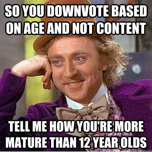 So you downvote based on age and not content  Tell me how you're more mature than 12 year olds  - So you downvote based on age and not content  Tell me how you're more mature than 12 year olds   Condescending Willy Wonka