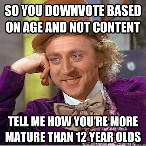 So you downvote based on age and not content  Tell me how you're more mature than 12 year olds   Condescending Willy Wonka