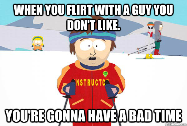when you flirt with a guy you don't like. You're gonna have a bad time  Super Cool Ski Instructor