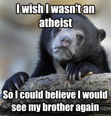 I wish I wasn't an atheist So I could believe I would see my brother again - I wish I wasn't an atheist So I could believe I would see my brother again  Confession Bear
