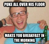Puke all over his floor Makes you breakfast in the morning  Nice Guy Nardo