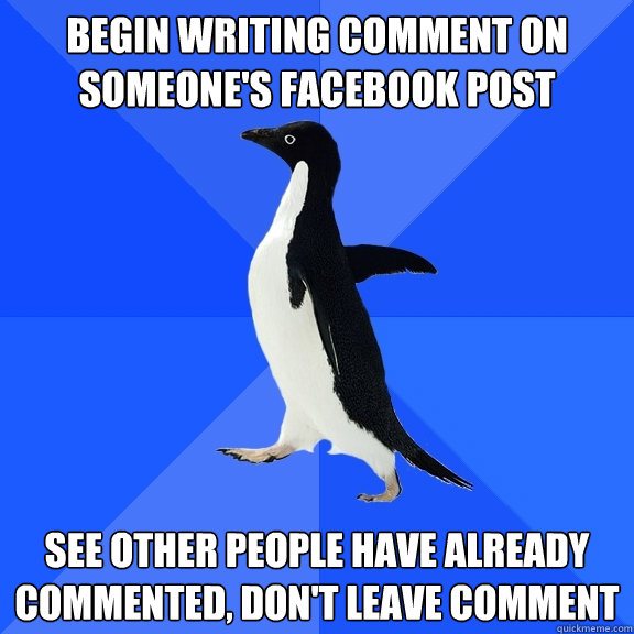 begin writing comment on someone's facebook post see other people have already commented, don't leave comment  Socially Awkward Penguin