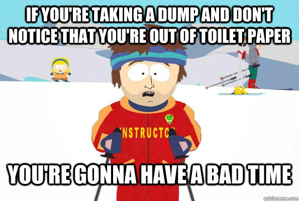 If you're taking a dump and don't notice that you're out of toilet paper You're gonna have a bad time - If you're taking a dump and don't notice that you're out of toilet paper You're gonna have a bad time  bad time 2