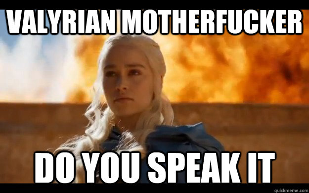 Valyrian MOTHERFUCKER DO YOU SPEAK IT  