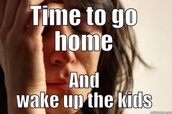 TIME TO GO HOME AND WAKE UP THE KIDS First World Problems