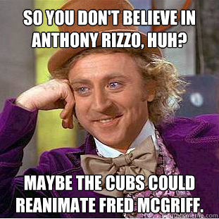 So you don't believe in Anthony rizzo, huh? maybe the cubs could reanimate fred mcGriff.  Willy Wonka Meme