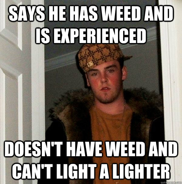 Says he has weed and is experienced Doesn't have weed and can't light a lighter  Scumbag Steve