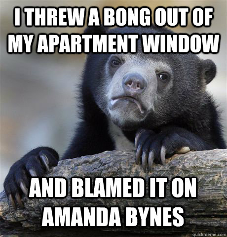 I THREW A BONG OUT OF MY APARTMENT WINDOW AND BLAMED IT ON AMANDA BYNES - I THREW A BONG OUT OF MY APARTMENT WINDOW AND BLAMED IT ON AMANDA BYNES  Confession Bear