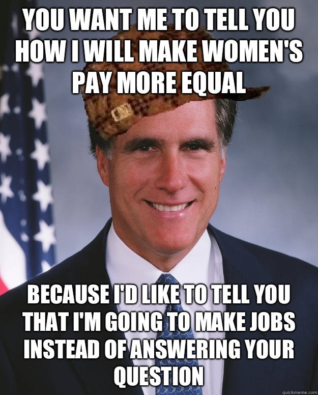 You want me to tell you how I will make women's pay more equal  because I'd like to tell you that I'm going to make jobs instead of answering your question    Scumbag Romney