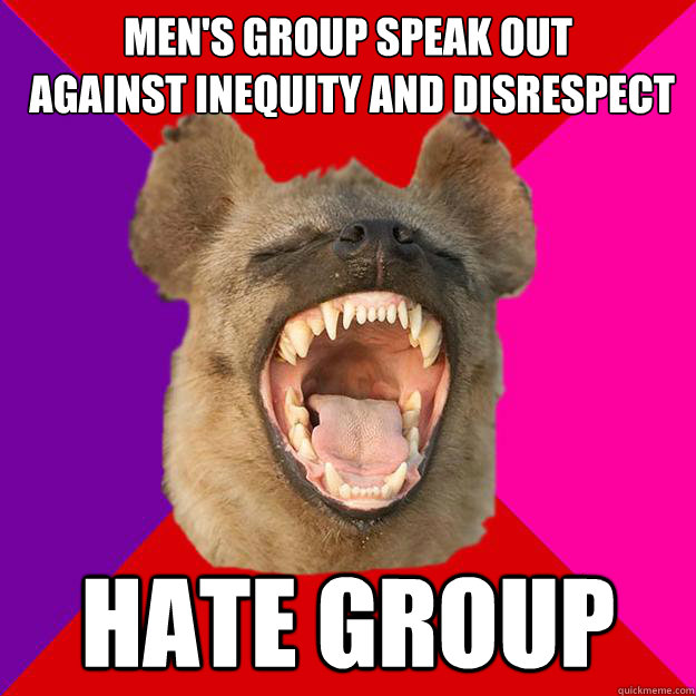 men's group speak out
 against inequity and disrespect hate group - men's group speak out
 against inequity and disrespect hate group  Radical Feminist Hyena