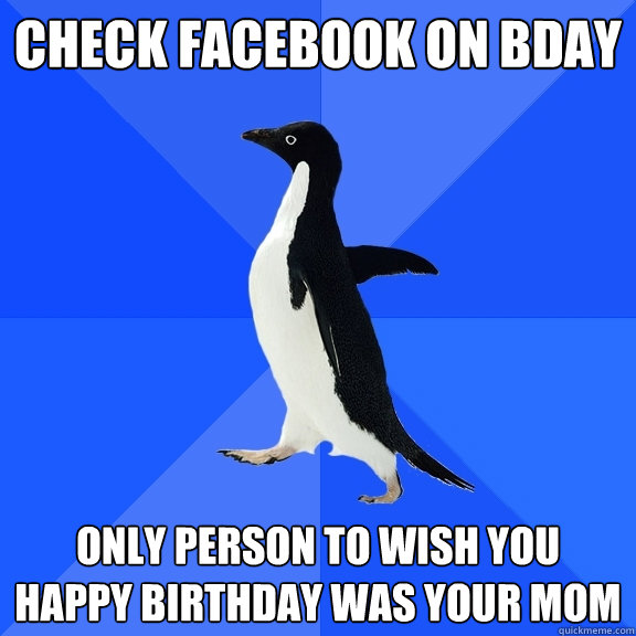 check facebook on bday only person to wish you happy birthday was your mom  Socially Awkward Penguin