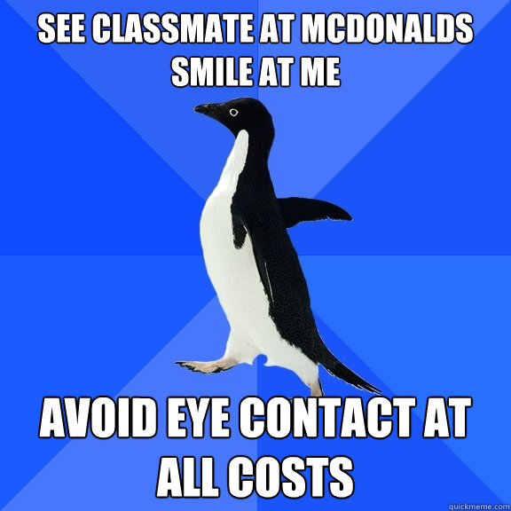 See classmate at Mcdonalds smile at me Avoid eye contact at all costs  Socially Awkward Penguin