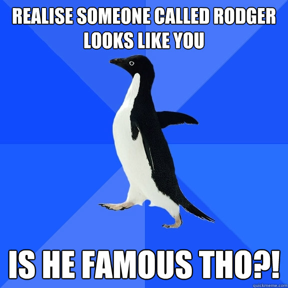 Realise someone called Rodger looks like you IS HE FAMOUS THO?!  Socially Awkward Penguin