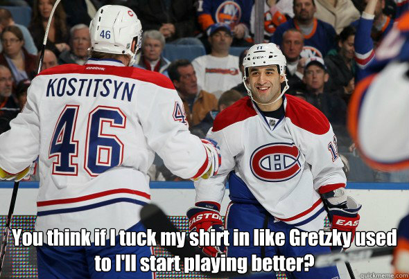  You think if I tuck my shirt in like Gretzky used to I'll start playing better?  