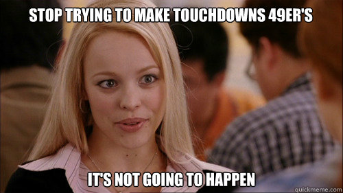 Stop trying to make touchdowns 49er's It's not going to happen - Stop trying to make touchdowns 49er's It's not going to happen  regina george