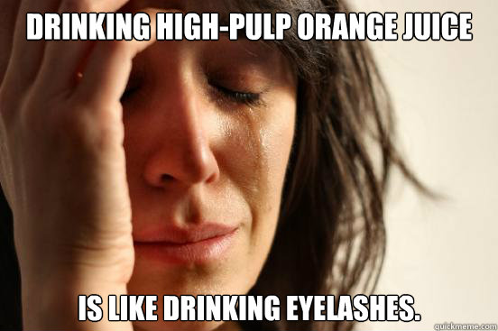 Drinking High-Pulp Orange Juice is like drinking Eyelashes.  First World Problems