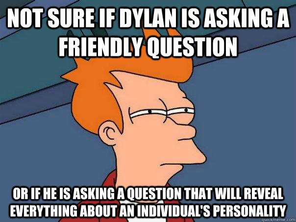 Not sure if dylan is asking a friendly question or if he is asking a question that will reveal everything about an individual's personality  Futurama Fry
