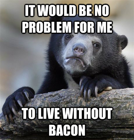 It would be no problem for me to live without bacon  Confession Bear