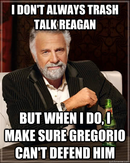 I don't always trash talk Reagan but when I do, I make sure Gregorio can't defend him  The Most Interesting Man In The World