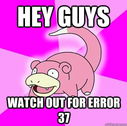 Hey guys Watch out for error 37  Slowpoke