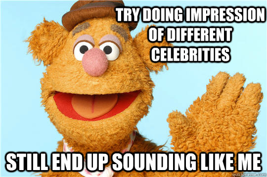 try doing impression of different celebrities still end up sounding like me - try doing impression of different celebrities still end up sounding like me  Fozzie Bear is into bears