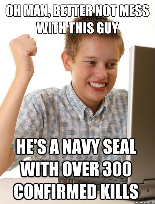Oh man, better not mess with this guy He's a Navy SEAL with over 300 confirmed kills  First Day on the Internet Kid