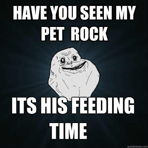 have you seen my pet  rock its his feeding time time  Forever Alone