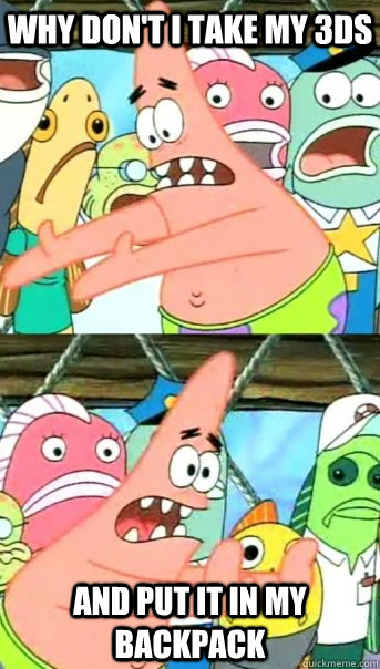 why don't I take my 3ds and put it in my backpack  Push it somewhere else Patrick