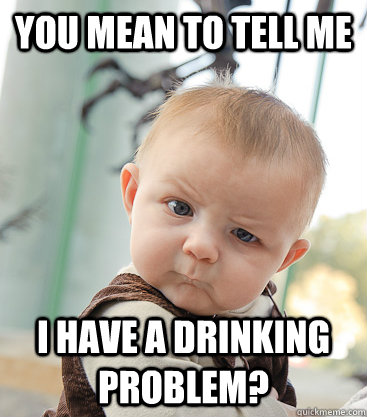You mean to tell me I have a drinking problem?  skeptical baby