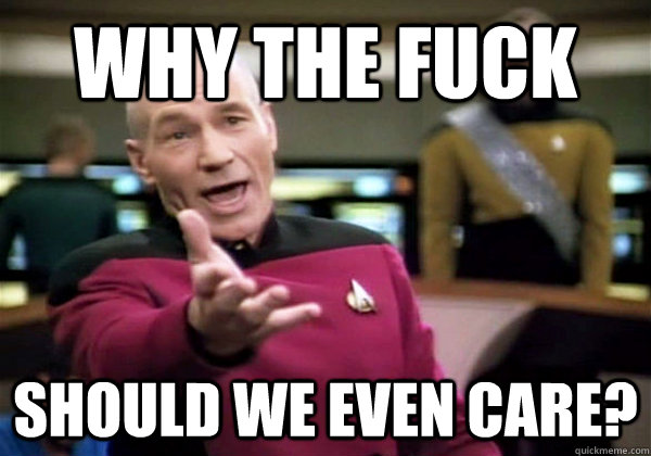 Why the fuck should we even care? - Why the fuck should we even care?  Why The Fuck Picard