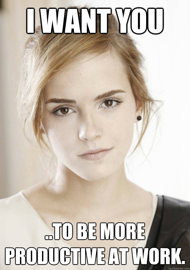 I want you ..to be more productive at work. - I want you ..to be more productive at work.  Emma Watson Wants you to