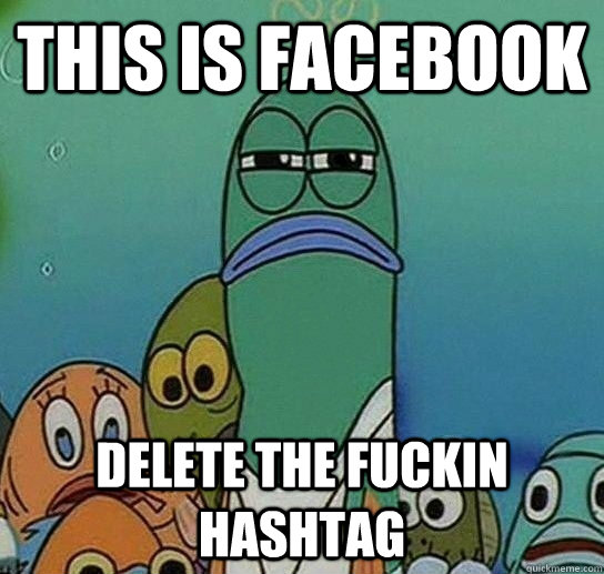 this is facebook Delete the fuckin hashtag  Serious fish SpongeBob