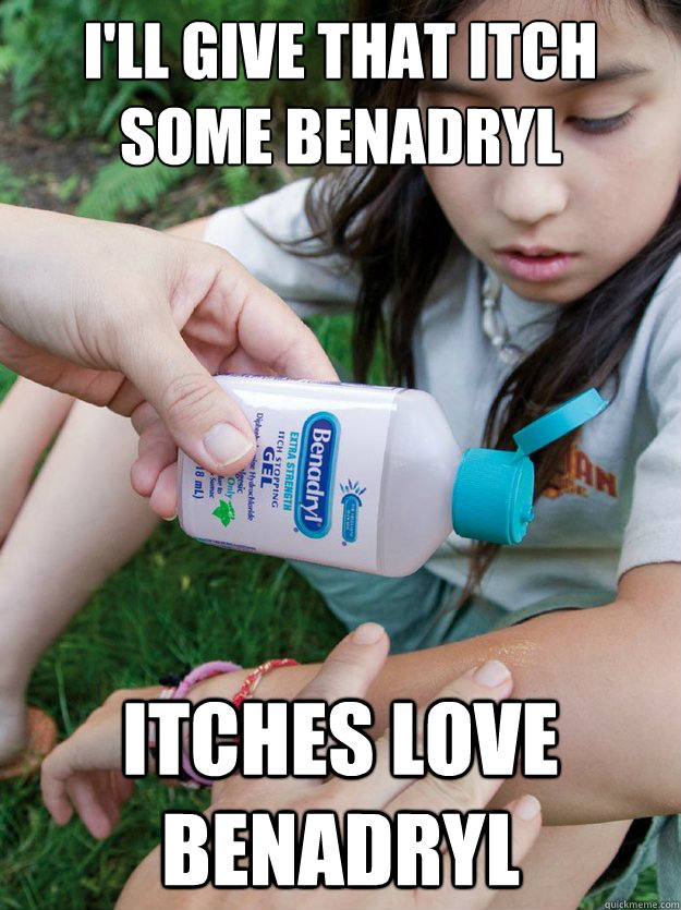 I'LL GIVE THAT ITCH SOME BENADRYL ITCHES LOVE BENADRYL  Itches Love Benadryl