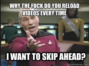 Why the fuck do you reload videos every time I want to skip ahead? - Why the fuck do you reload videos every time I want to skip ahead?  Annoyed Picard