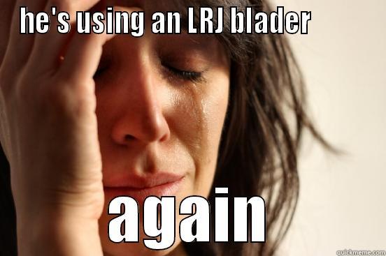 HE'S USING AN LRJ BLADER           AGAIN First World Problems