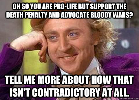Oh so you are pro-life but support the death penalty and advocate bloody wars? Tell me more about how that isn't contradictory at all. - Oh so you are pro-life but support the death penalty and advocate bloody wars? Tell me more about how that isn't contradictory at all.  Misc