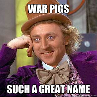 War Pigs  Such a great name  You get nothing wonka