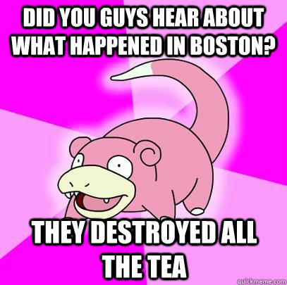 DId you guys hear about what happened in boston? They destroyed all the tea  Slowpoke