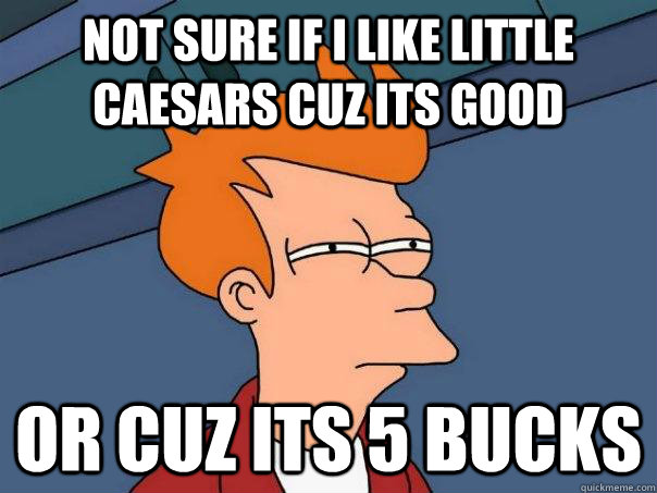 NOT SURE IF I LIKE LITTLE CAESARS CUZ ITS GOOD  OR CUZ ITS 5 BUCKS  - NOT SURE IF I LIKE LITTLE CAESARS CUZ ITS GOOD  OR CUZ ITS 5 BUCKS   Futurama Fry