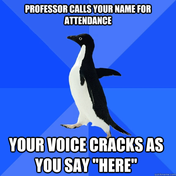 Professor calls your name for attendance Your voice cracks as you say 