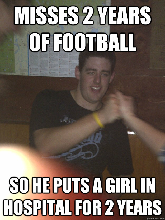 misses 2 years of football so he puts a girl in hospital for 2 years  