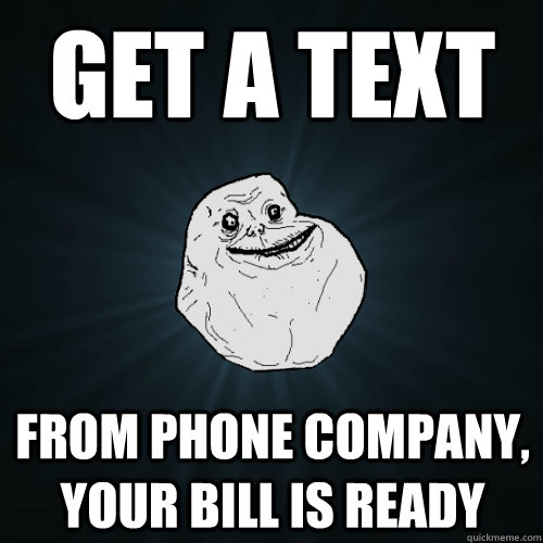 get a text from phone company, your bill is ready  Forever Alone