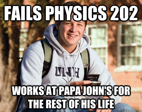 Fails Physics 202 Works at Papa John's for the rest of his life  College Freshman