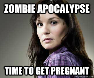 Zombie Apocalypse  Time to get pregnant   Scumbag lori