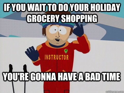 If you wait to do your holiday grocery shopping  You're gonna have a bad time  Bad Time