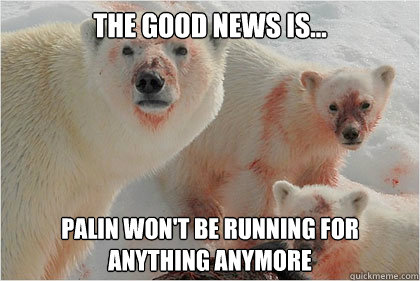The good news is... Palin won't be running for anything anymore - The good news is... Palin won't be running for anything anymore  Bad News Bears