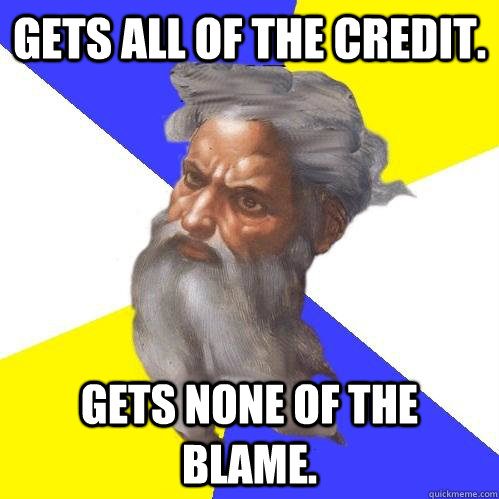 Gets all of the credit. Gets none of the blame.  Advice God
