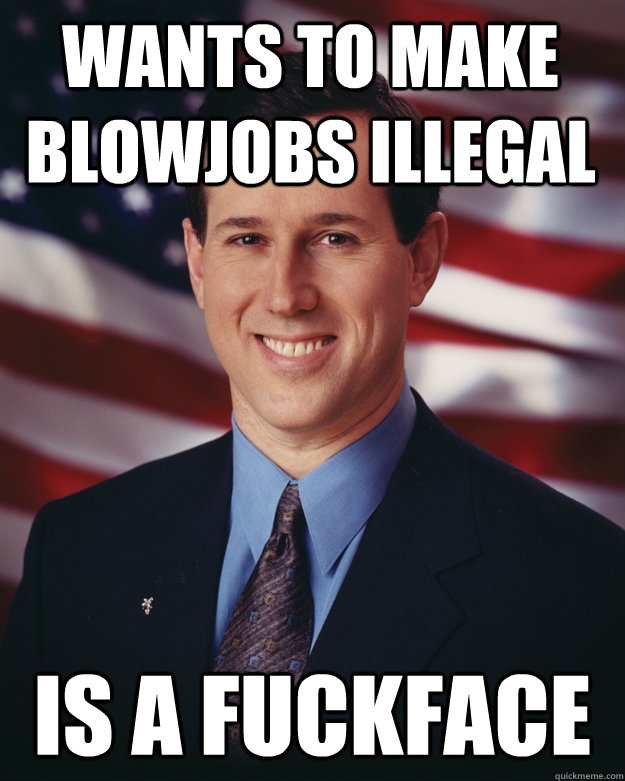 wants to make blowjobs illegal is a fuckface  Rick Santorum