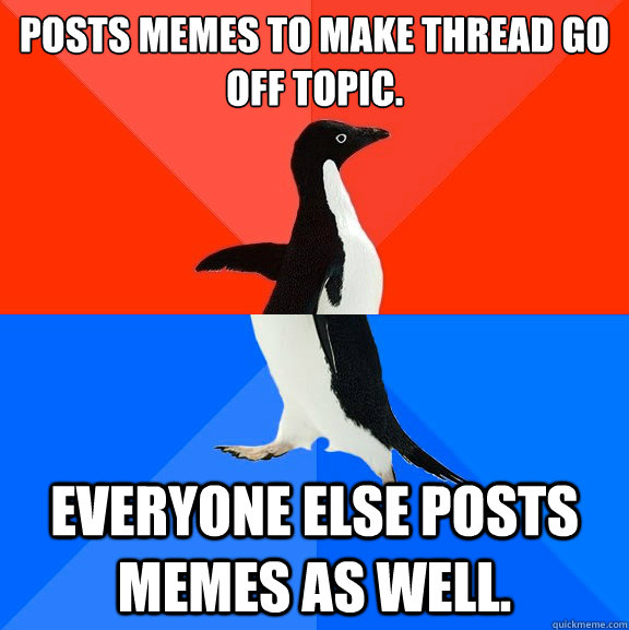 posts memes to make thread go off topic. everyone else posts memes as well.  Socially Awesome Awkward Penguin