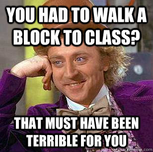 You had to walk a block to class? That must have been terrible for you  Condescending Wonka